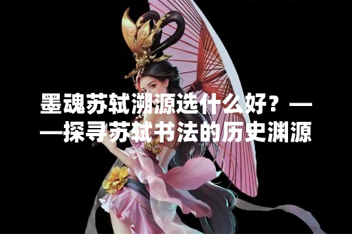 墨魂苏轼溯源选什么好？——探寻苏轼书法的历史渊源和艺术价值