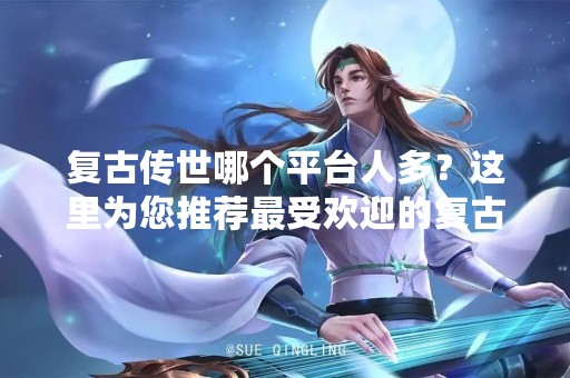 复古传世哪个平台人多？这里为您推荐最受欢迎的复古传世平台！