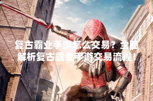 复古霸业手游怎么交易？全面解析复古霸业手游交易流程！