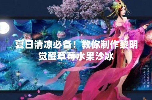 夏日清凉必备！教你制作黎明觉醒草莓水果沙冰