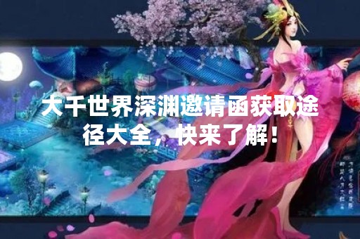 大千世界深渊邀请函获取途径大全，快来了解！