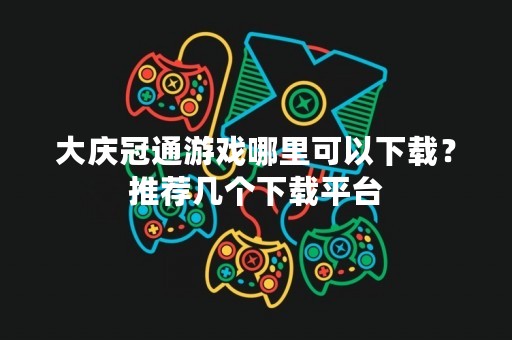大庆冠通游戏哪里可以下载？推荐几个下载平台