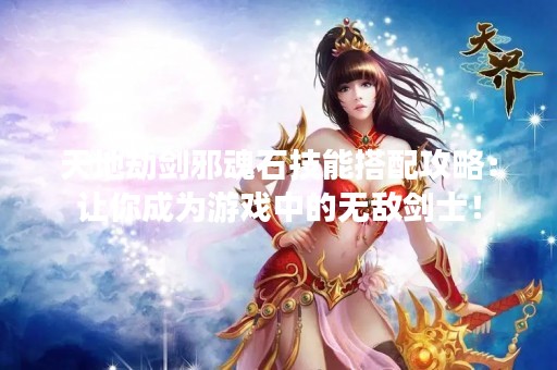 天地劫剑邪魂石技能搭配攻略：让你成为游戏中的无敌剑士！