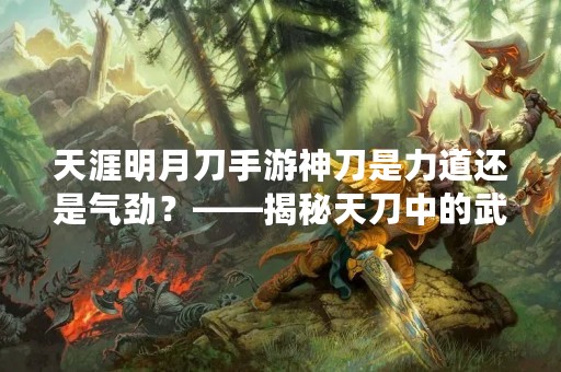 天涯明月刀手游神刀是力道还是气劲？——揭秘天刀中的武器属性