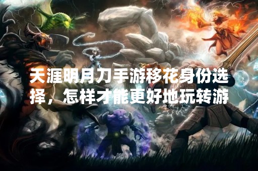 天涯明月刀手游移花身份选择，怎样才能更好地玩转游戏？