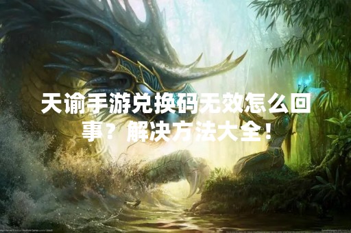 天谕手游兑换码无效怎么回事？解决方法大全！