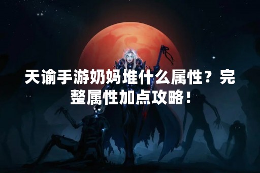 天谕手游奶妈堆什么属性？完整属性加点攻略！