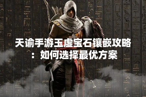 天谕手游玉虚宝石镶嵌攻略：如何选择最优方案