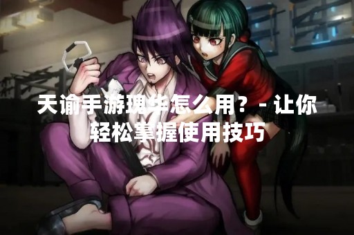 天谕手游瑰华怎么用？- 让你轻松掌握使用技巧