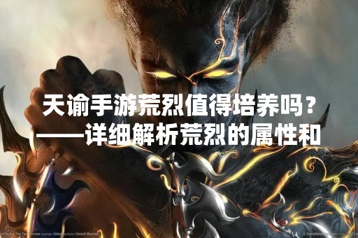 天谕手游荒烈值得培养吗？——详细解析荒烈的属性和技能