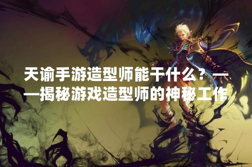 天谕手游造型师能干什么？——揭秘游戏造型师的神秘工作