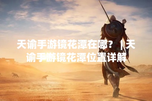 天谕手游镜花潭在哪？ | 天谕手游镜花潭位置详解