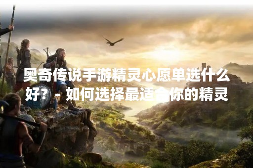 奥奇传说手游精灵心愿单选什么好？- 如何选择最适合你的精灵心愿？
