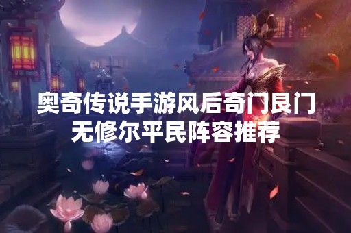 奥奇传说手游风后奇门艮门无修尔平民阵容推荐