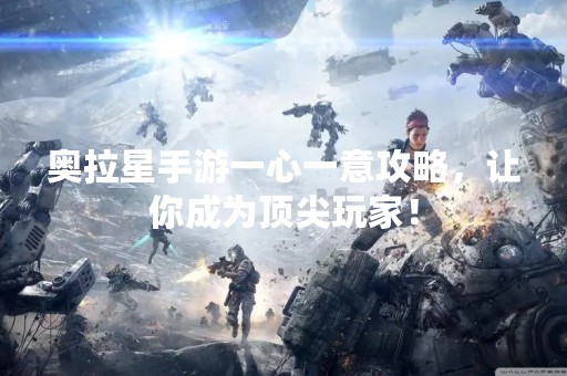 奥拉星手游一心一意攻略，让你成为顶尖玩家！