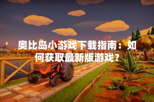 奥比岛小游戏下载指南：如何获取最新版游戏？