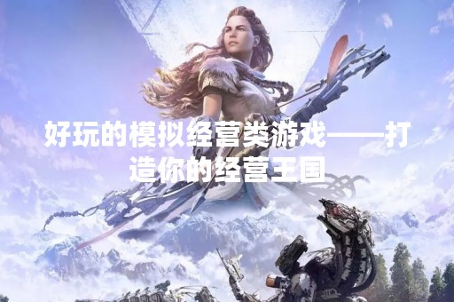 好玩的模拟经营类游戏——打造你的经营王国