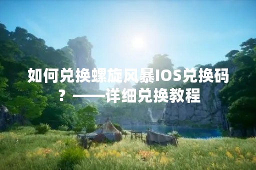 如何兑换螺旋风暴IOS兑换码？——详细兑换教程