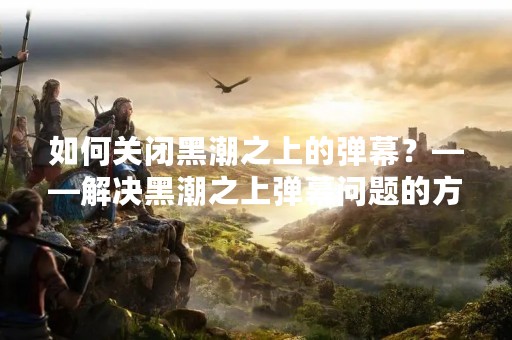 如何关闭黑潮之上的弹幕？——解决黑潮之上弹幕问题的方法