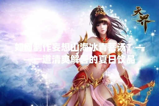 如何制作妄想山海冰青菩汤？——一道清爽解暑的夏日饮品