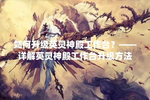 如何升级英灵神殿工作台？——详解英灵神殿工作台升级方法