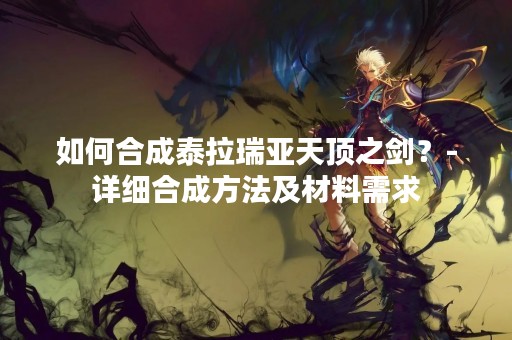 如何合成泰拉瑞亚天顶之剑？-详细合成方法及材料需求