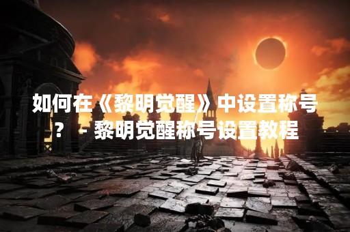 如何在《黎明觉醒》中设置称号？ - 黎明觉醒称号设置教程