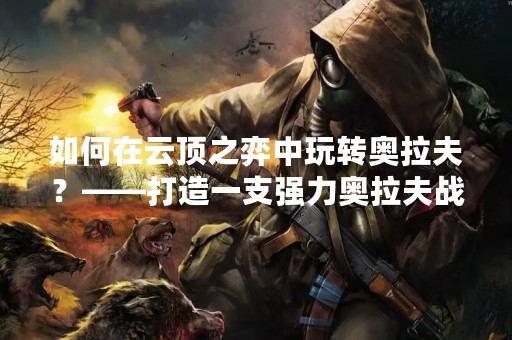 如何在云顶之弈中玩转奥拉夫？——打造一支强力奥拉夫战队