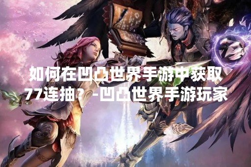 如何在凹凸世界手游中获取77连抽？-凹凸世界手游玩家必看
