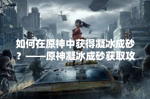 如何在原神中获得凝冰成砂？——原神凝冰成砂获取攻略