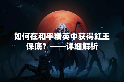 如何在和平精英中获得红王保底？——详细解析