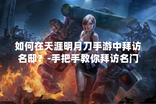 如何在天涯明月刀手游中拜访名邸？-手把手教你拜访名门大户