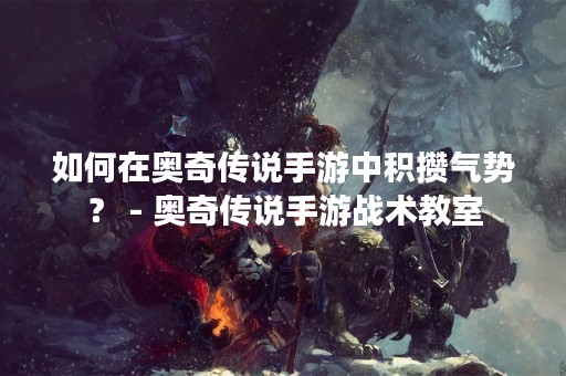 如何在奥奇传说手游中积攒气势？ - 奥奇传说手游战术教室