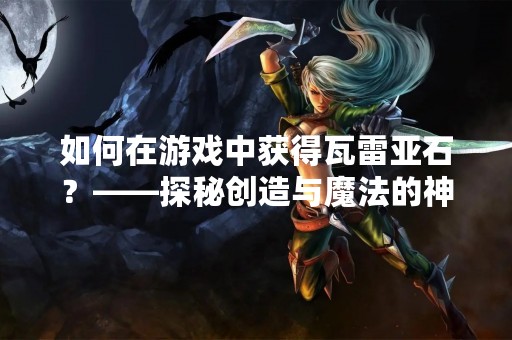 如何在游戏中获得瓦雷亚石？——探秘创造与魔法的神秘矿石