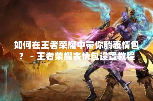 如何在王者荣耀中带你躺表情包？ - 王者荣耀表情包设置教程