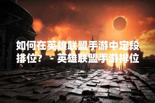 如何在英雄联盟手游中定段排位？ - 英雄联盟手游排位攻略