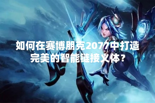如何在赛博朋克2077中打造完美的智能链接义体？