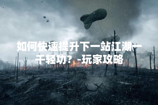 如何快速提升下一站江湖一千轻功？-玩家攻略