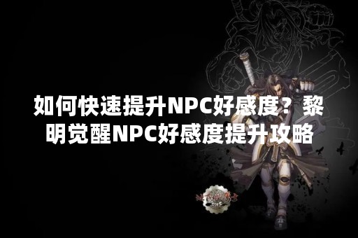 如何快速提升NPC好感度？黎明觉醒NPC好感度提升攻略