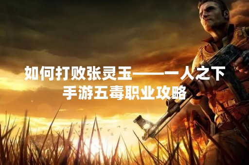 如何打败张灵玉——一人之下手游五毒职业攻略