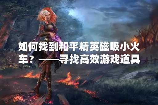 如何找到和平精英磁吸小火车？——寻找高效游戏道具的方法