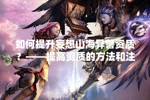 如何提升妄想山海异兽资质？——提高资质的方法和注意事项