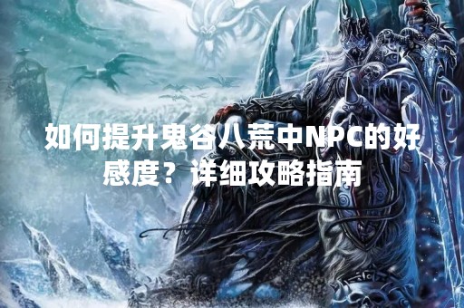 如何提升鬼谷八荒中NPC的好感度？详细攻略指南