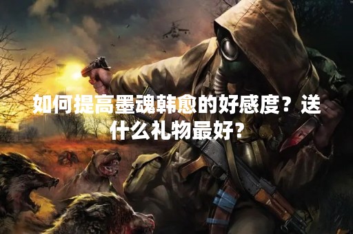 如何提高墨魂韩愈的好感度？送什么礼物最好？