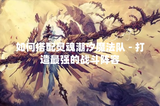 如何搭配灵魂潮汐魔法队 - 打造最强的战斗阵容