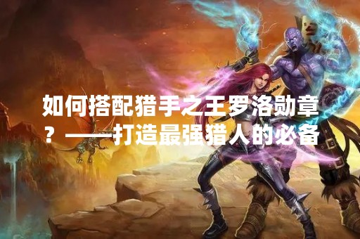 如何搭配猎手之王罗洛勋章？——打造最强猎人的必备装备