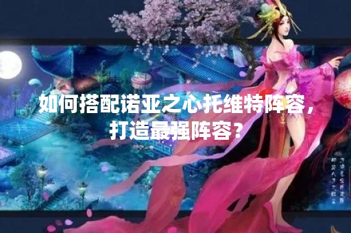 如何搭配诺亚之心托维特阵容，打造最强阵容？