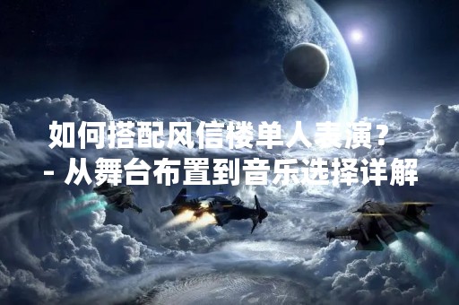 如何搭配风信楼单人表演？ - 从舞台布置到音乐选择详解