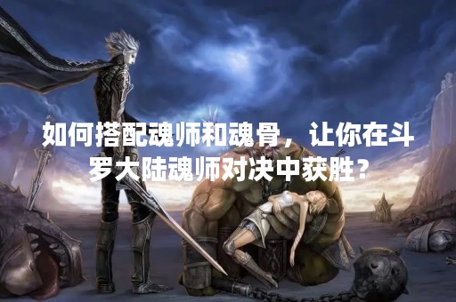 如何搭配魂师和魂骨，让你在斗罗大陆魂师对决中获胜？
