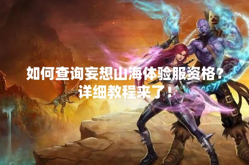 如何查询妄想山海体验服资格？详细教程来了！